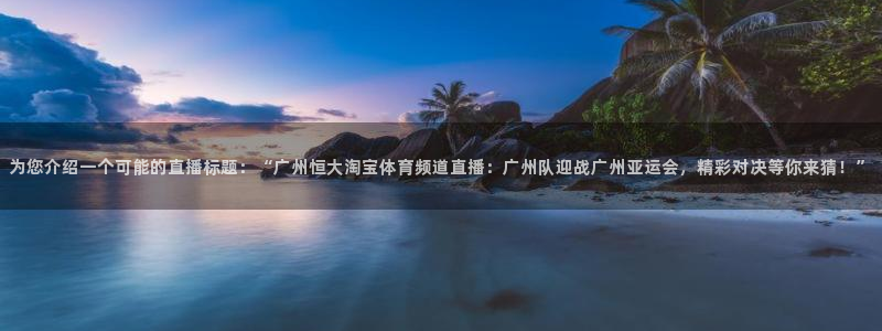 为您介绍一个可能的直播标题：“广州恒大淘宝体育频道直播：广州队迎战广州亚运会，精彩对决等你来猜！”
