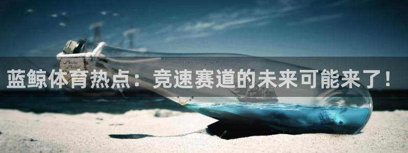 蓝鲸体育热点：竞速赛道的未来可能来了！