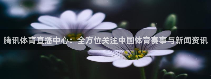 腾讯体育直播中心：全方位关注中国体育赛事与新闻资讯
