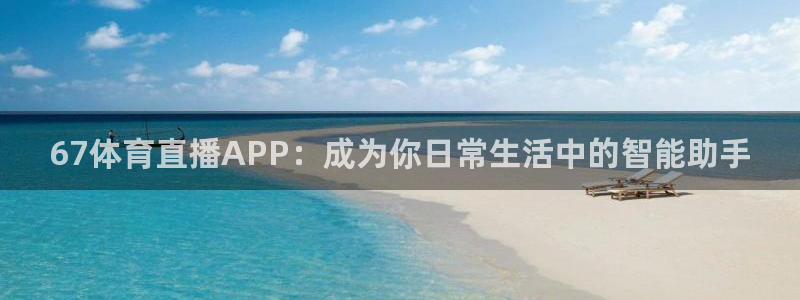 67体育直播APP：成为你日常生活中的智能助手