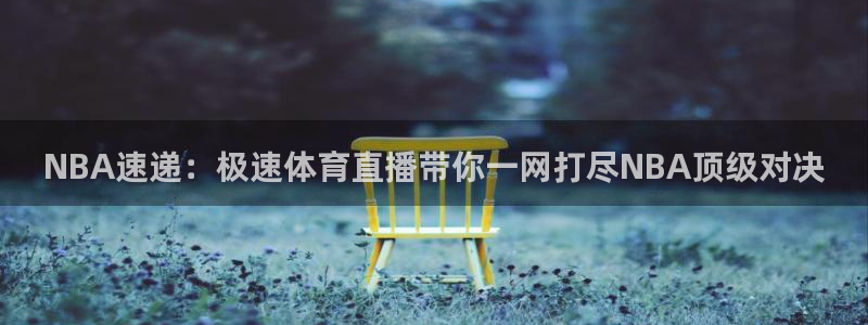 NBA速递：极速体育直播带你一网打尽NBA顶级对决