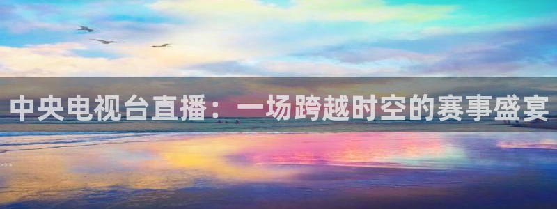 中央电视台直播：一场跨越时空的赛事盛宴