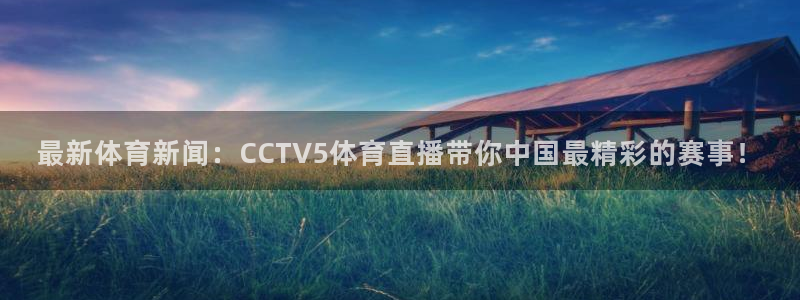 最新体育新闻：CCTV5体育直播带你中国最精彩的赛事！